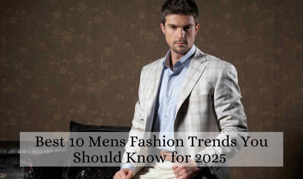 Best 10 Mens Fashion Trends You Should Know for 2025