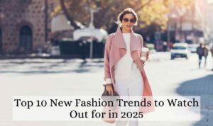 Top 10 New Fashion Trends to Watch Out for in 2025