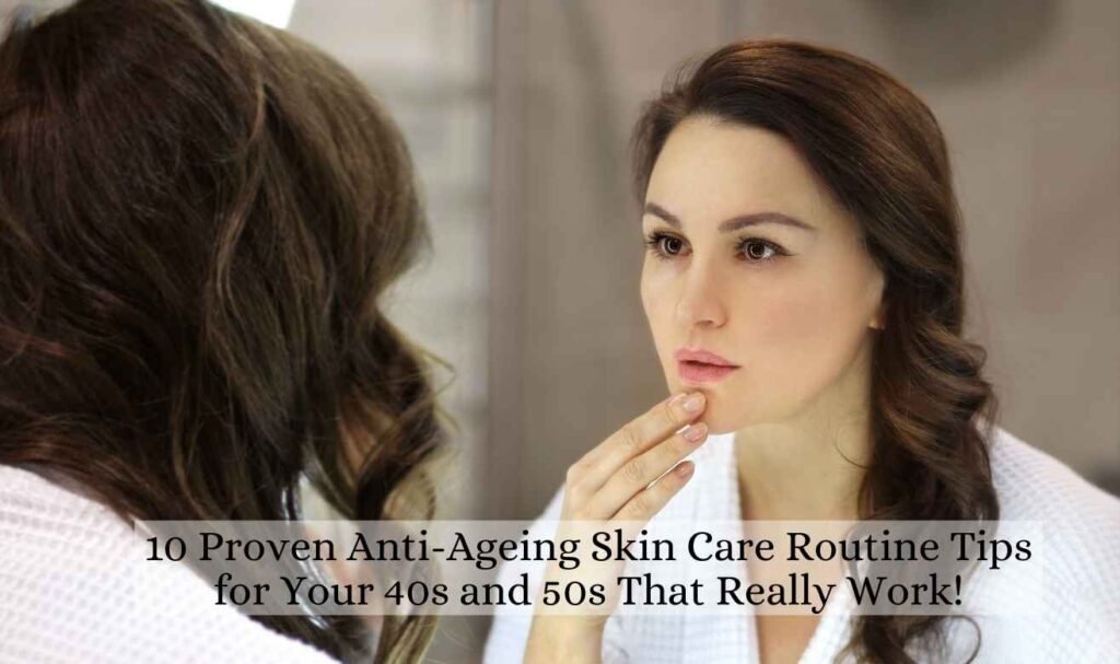 10 Proven Anti-Ageing Skin Care Routine Tips for Your 40s and 50s